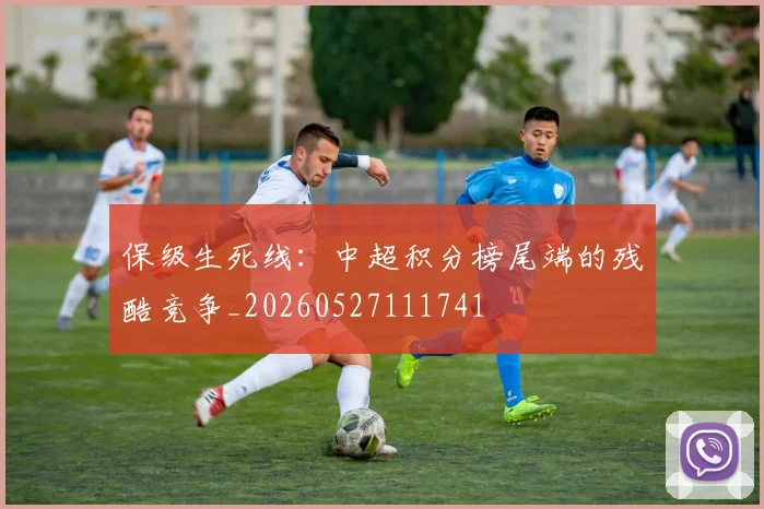 保级生死线：中超积分榜尾端的残酷竞争_20260527111741