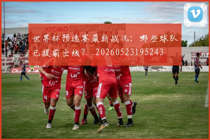 世界杯预选赛最新战况：哪些球队已提前出线？_20260523195243