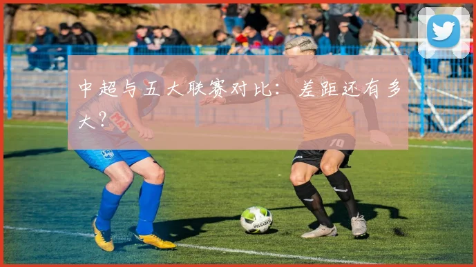 中超与五大联赛对比：差距还有多大？