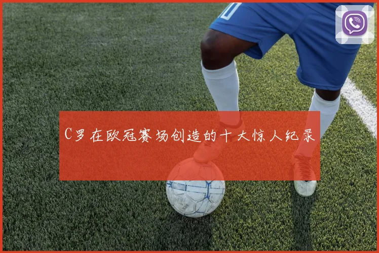 C罗在欧冠赛场创造的十大惊人纪录