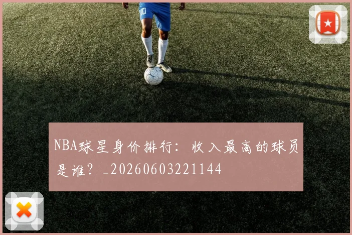 NBA球星身价排行:收入最高的球员是谁?_20260603221144