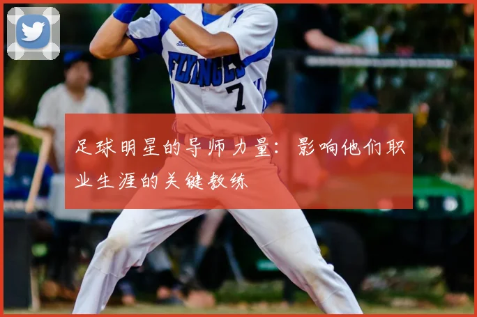 足球明星的导师力量:影响他们职业生涯的关键教练