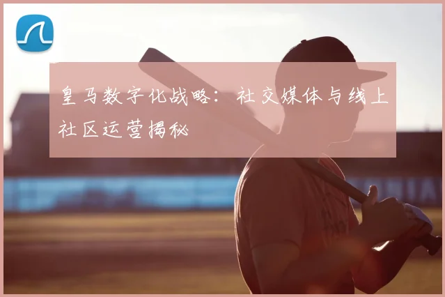皇马数字化战略:社交媒体与线上社区运营揭秘