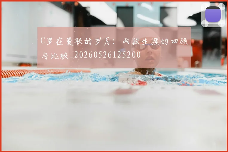 C罗在曼联的岁月：两段生涯的回顾与比较_20260526125200