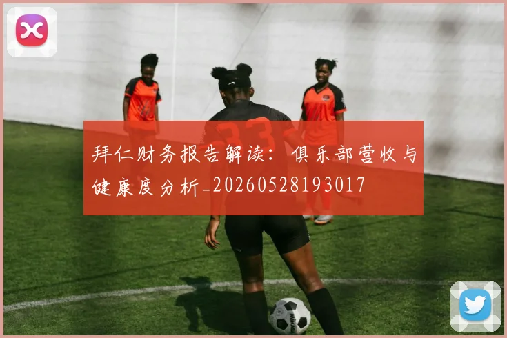 拜仁财务报告解读：俱乐部营收与健康度分析_20260528193017
