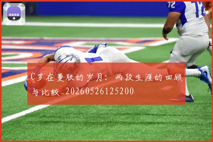 C罗在曼联的岁月：两段生涯的回顾与比较_20260526125200