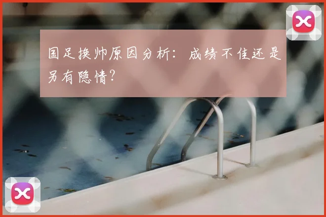国足换帅原因分析：成绩不佳还是另有隐情？