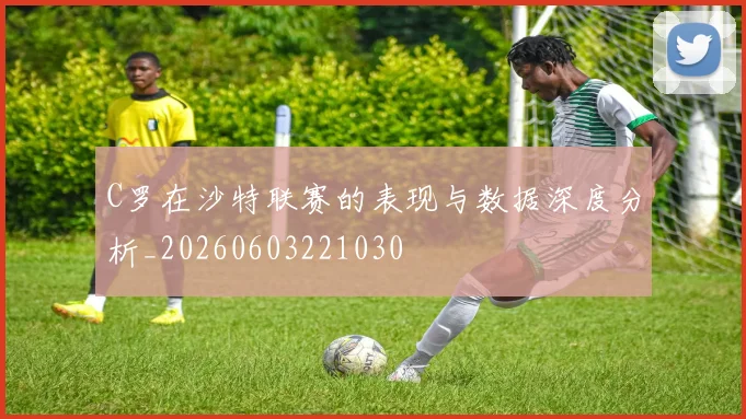 C罗在沙特联赛的表现与数据深度分析_20260603221030
