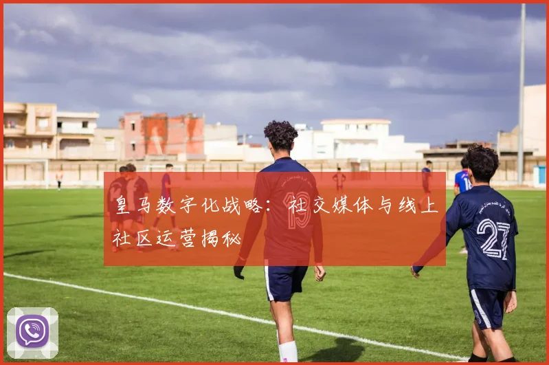 皇马数字化战略：社交媒体与线上社区运营揭秘