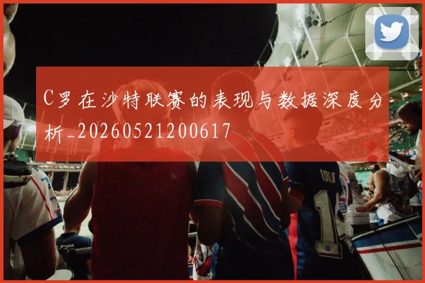 C罗在沙特联赛的表现与数据深度分析_20260521200617