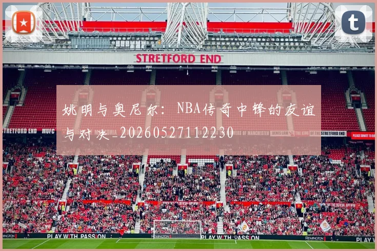 姚明与奥尼尔：NBA传奇中锋的友谊与对决_20260527112230