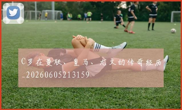 C罗在曼联、皇马、尤文的传奇经历_20260605213159