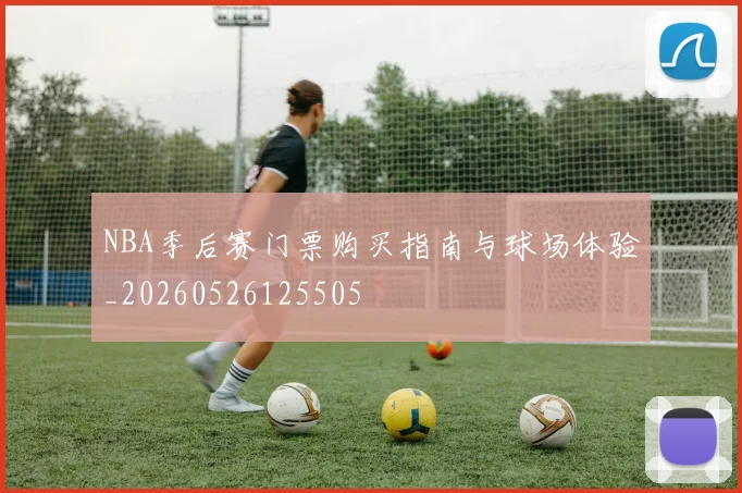 NBA季后赛门票购买指南与球场体验_20260526125505