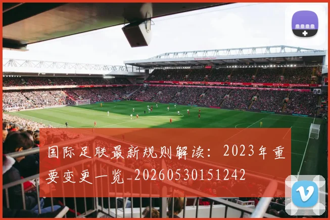 国际足联最新规则解读：2023年重要变更一览_20260530151242