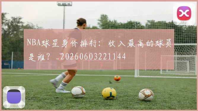NBA球星身价排行：收入最高的球员是谁？_20260603221144